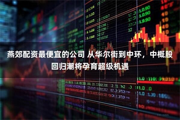 燕郊配资最便宜的公司 从华尔街到中环，中概股回归潮将孕育超级机遇