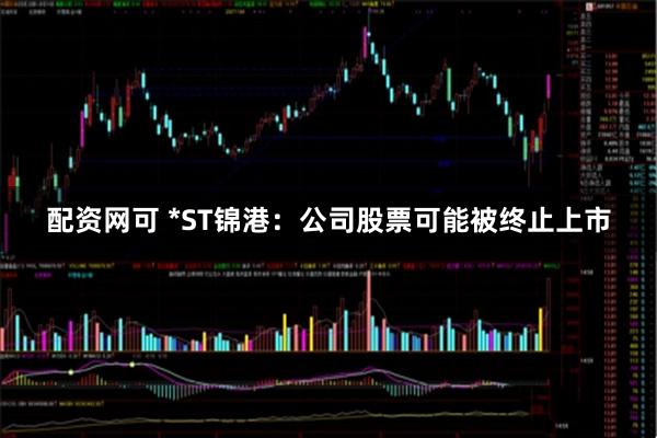 配资网可 *ST锦港：公司股票可能被终止上市