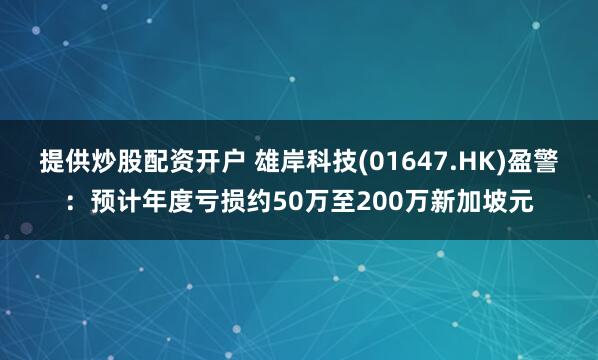 提供炒股配资开户 雄岸科技(01647.HK)盈警:预计年度亏损约50万至200万新加坡元