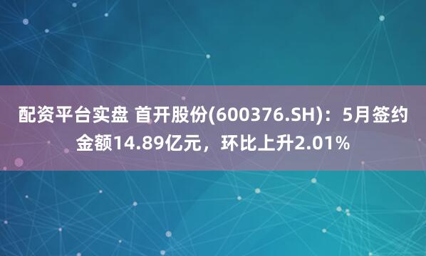 配资平台实盘 首开股份(600376.SH):5月签约金额14.89亿元,环比上升2.01%