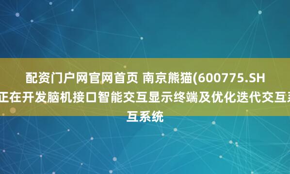 配资门户网官网首页 南京熊猫(600775.SH)：正在开发脑机接口智能交互显示终端及优化迭代交互系统