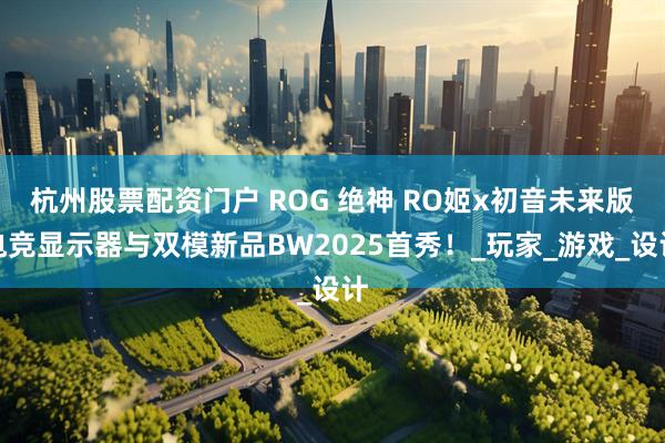 杭州股票配资门户 ROG 绝神 RO姬x初音未来版电竞显示器与双模新品BW2025首秀！_玩家_游戏_设计