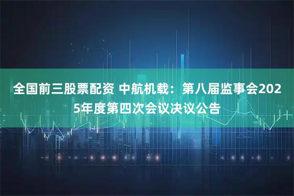 全国前三股票配资 中航机载：第八届监事会2025年度第四次会议决议公告