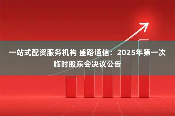 一站式配资服务机构 盛路通信：2025年第一次临时股东会决议公告