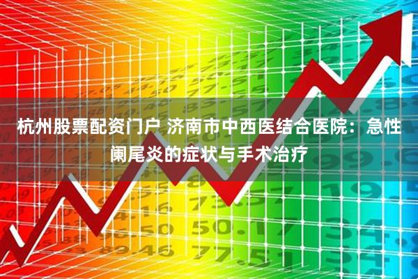 杭州股票配资门户 济南市中西医结合医院：急性阑尾炎的症状与手术治疗