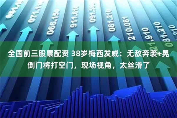 全国前三股票配资 38岁梅西发威：无敌奔袭+晃倒门将打空门，现场视角，太丝滑了