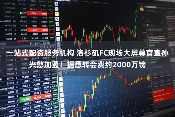 一站式配资服务机构 洛杉矶FC现场大屏幕官宣孙兴慜加盟！据悉转会费约2000万镑