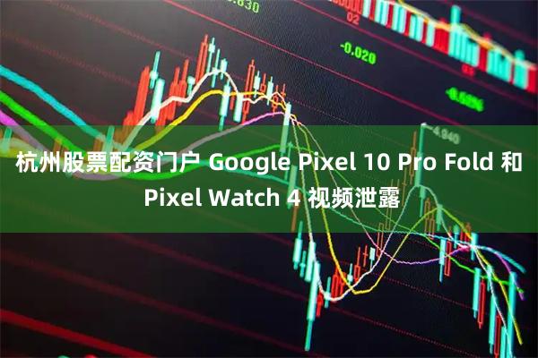 杭州股票配资门户 Google Pixel 10 Pro Fold 和 Pixel Watch 4 视频泄露