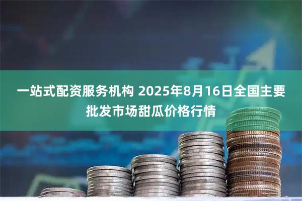一站式配资服务机构 2025年8月16日全国主要批发市场甜瓜价格行情