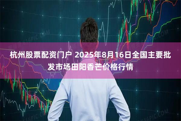 杭州股票配资门户 2025年8月16日全国主要批发市场田阳香芒价格行情