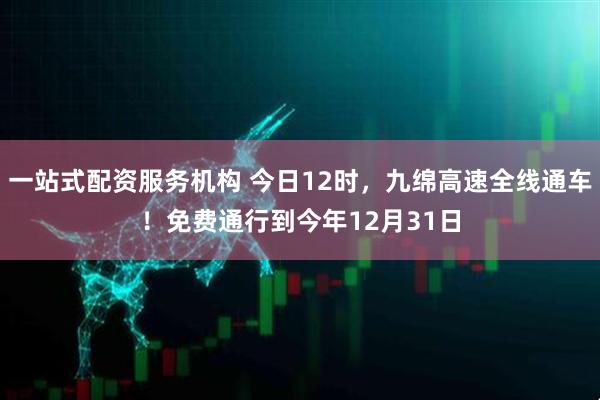 一站式配资服务机构 今日12时，九绵高速全线通车！免费通行到今年12月31日