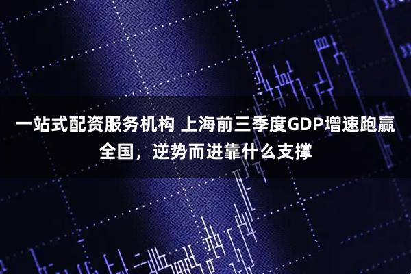 一站式配资服务机构 上海前三季度GDP增速跑赢全国，逆势而进靠什么支撑