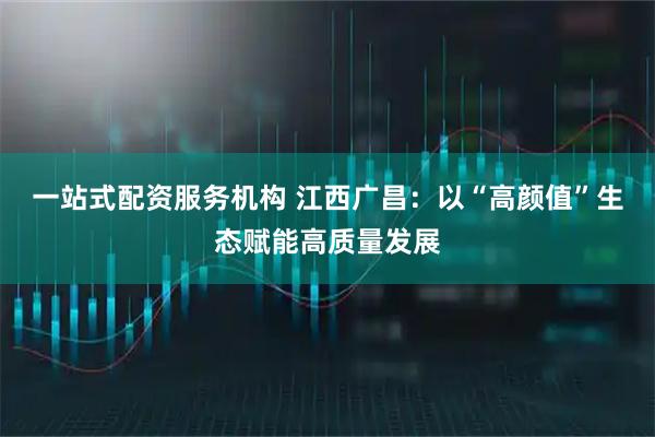 一站式配资服务机构 江西广昌:以“高颜值”生态赋能高质量发展