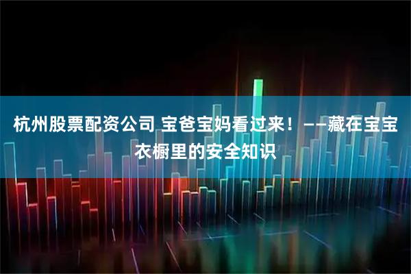 杭州股票配资公司 宝爸宝妈看过来！——藏在宝宝衣橱里的安全知识