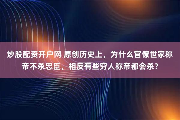 炒股配资开户网 原创历史上，为什么官僚世家称帝不杀忠臣，相反有些穷人称帝都会杀？