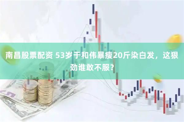 南昌股票配资 53岁于和伟暴瘦20斤染白发，这狠劲谁敢不服？