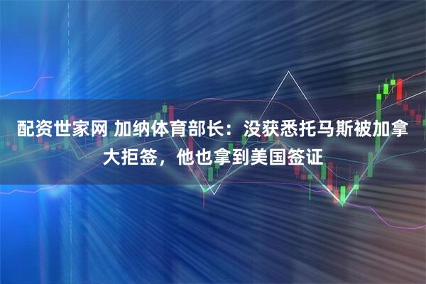配资世家网 加纳体育部长：没获悉托马斯被加拿大拒签，他也拿到美国签证