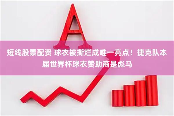 短线股票配资 球衣被撕烂成唯一亮点！捷克队本届世界杯球衣赞助商是彪马