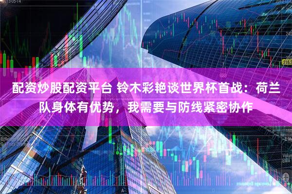 配资炒股配资平台 铃木彩艳谈世界杯首战：荷兰队身体有优势，我需要与防线紧密协作