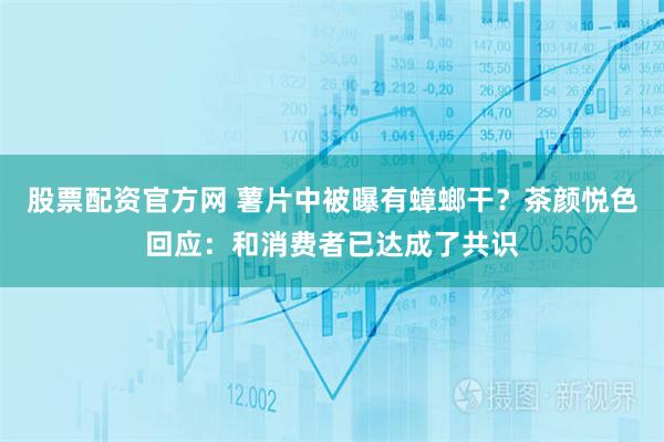 股票配资官方网 薯片中被曝有蟑螂干？茶颜悦色回应：和消费者已达成了共识