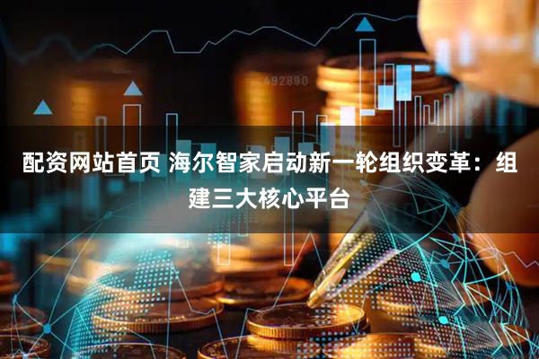 配资网站首页 海尔智家启动新一轮组织变革：组建三大核心平台