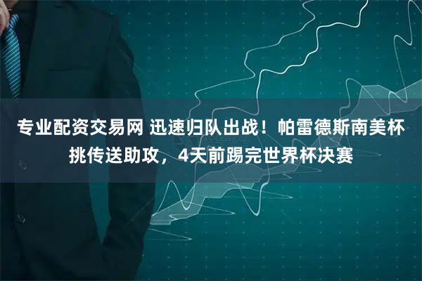 专业配资交易网 迅速归队出战！帕雷德斯南美杯挑传送助攻，4天前踢完世界杯决赛