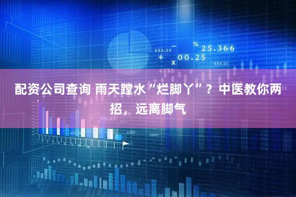 配资公司查询 雨天蹚水“烂脚丫”？中医教你两招，远离脚气