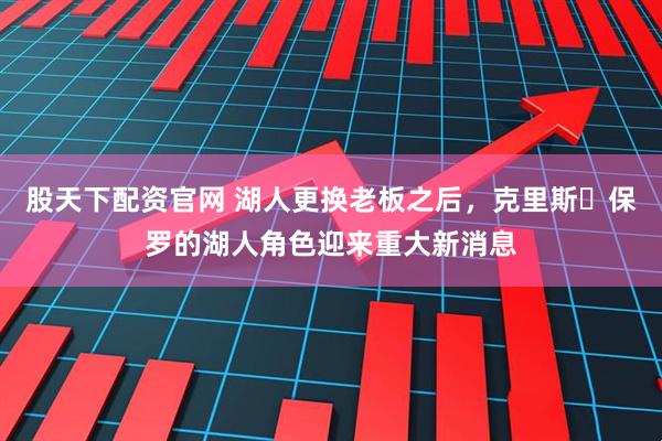 股天下配资官网 湖人更换老板之后，克里斯・保罗的湖人角色迎来重大新消息