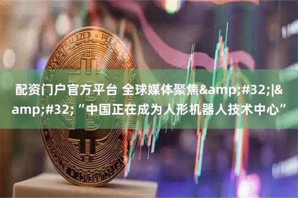 配资门户官方平台 全球媒体聚焦 | “中国正在成为人形机器人技术中心”