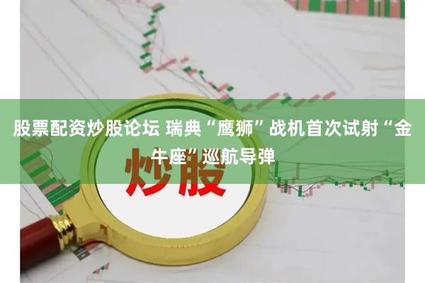 股票配资炒股论坛 瑞典“鹰狮”战机首次试射“金牛座”巡航导弹