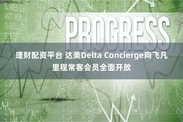 理财配资平台 达美Delta Concierge向飞凡里程常客会员全面开放