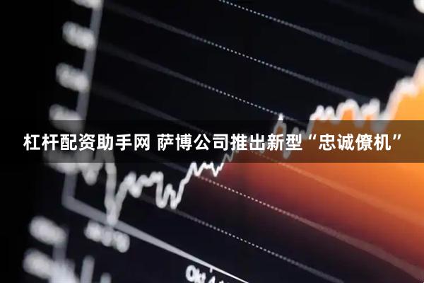杠杆配资助手网 萨博公司推出新型“忠诚僚机”
