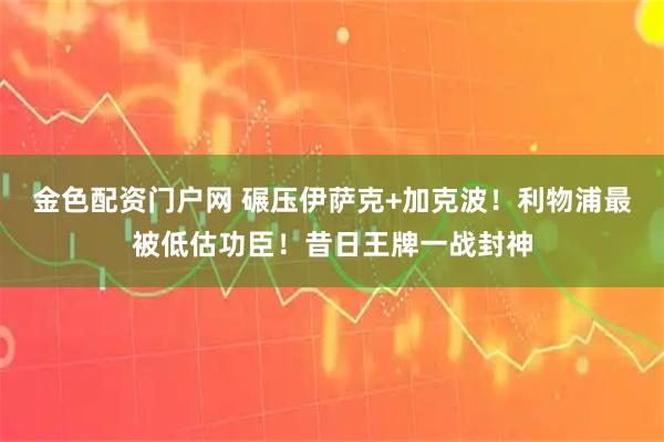 金色配资门户网 碾压伊萨克+加克波！利物浦最被低估功臣！昔日王牌一战封神