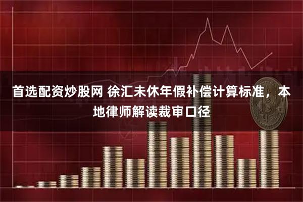首选配资炒股网 徐汇未休年假补偿计算标准，本地律师解读裁审口径