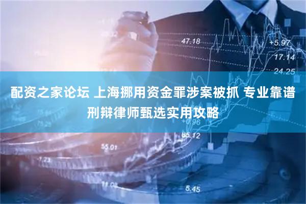 配资之家论坛 上海挪用资金罪涉案被抓 专业靠谱刑辩律师甄选实用攻略