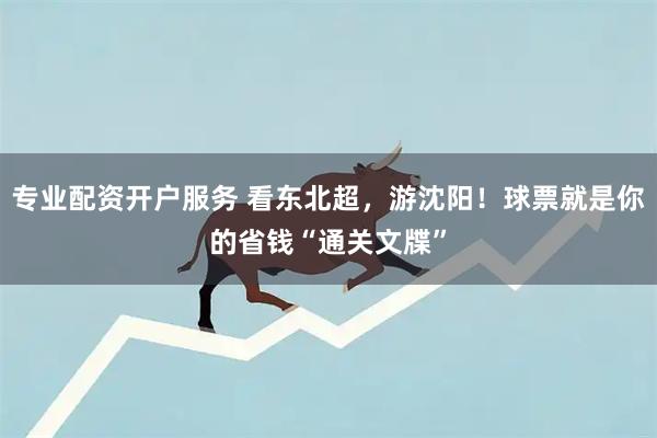 专业配资开户服务 看东北超，游沈阳！球票就是你的省钱“通关文牒”