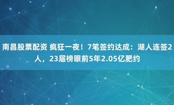 南昌股票配资 疯狂一夜！7笔签约达成：湖人连签2人，23届榜眼前5年2.05亿肥约