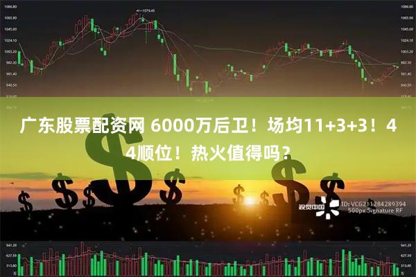 广东股票配资网 6000万后卫！场均11+3+3！44顺位！热火值得吗？