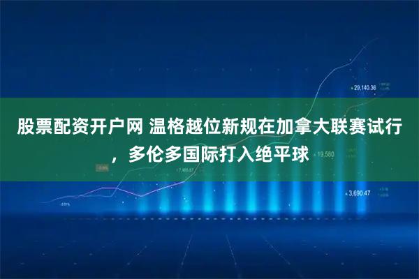股票配资开户网 温格越位新规在加拿大联赛试行，多伦多国际打入绝平球