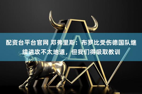 配资台平台官网 邓弗里斯：布罗比受伤德国队继续进攻不太地道，但我们得吸取教训