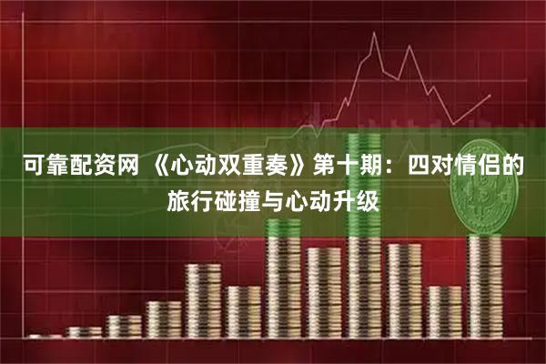 可靠配资网 《心动双重奏》第十期：四对情侣的旅行碰撞与心动升级