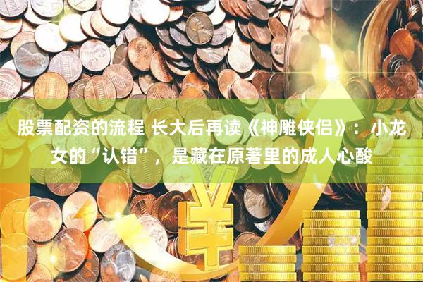 股票配资的流程 长大后再读《神雕侠侣》：小龙女的“认错”，是藏在原著里的成人心酸