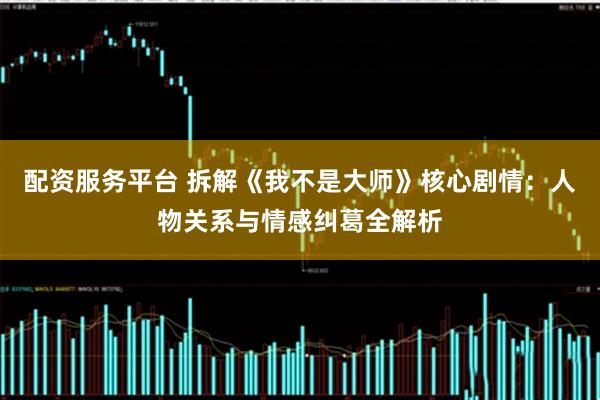 配资服务平台 拆解《我不是大师》核心剧情：人物关系与情感纠葛全解析